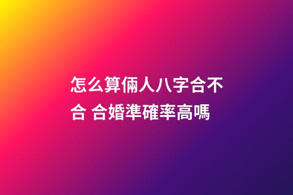 怎么算倆人八字合不合 合婚準確率高嗎